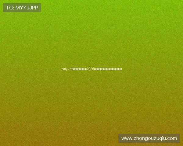 Kaiyun开云足球官网深度分析2026世界杯热门球队战术布局与明星球员表现 Kaiyun开云足球官网深度分析2026世界杯热门球队战术布局与明星球员表现